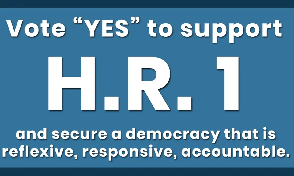 Vote "YES" to support H.R. 1 and secure a democracy that is reflexive, responsive, and accountable