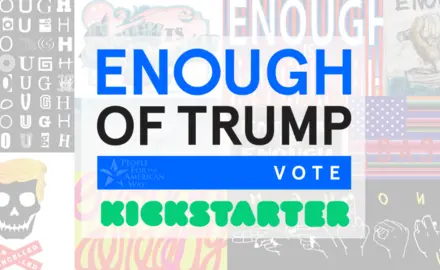 ENOUGH of Trump - Vote. Kickstarter logo. People For the American Way logo. Collage of art on the "Enough of Trump" theme.