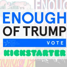 ENOUGH of Trump - Vote. Kickstarter logo. People For the American Way logo. Collage of art on the "Enough of Trump" theme.